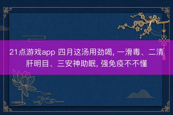 21点游戏app 四月这汤用劲喝， 一滑毒、二清肝明目、三安神助眠， 强免疫不不懂