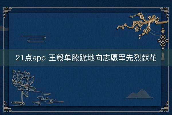 21点app 王毅单膝跪地向志愿军先烈献花