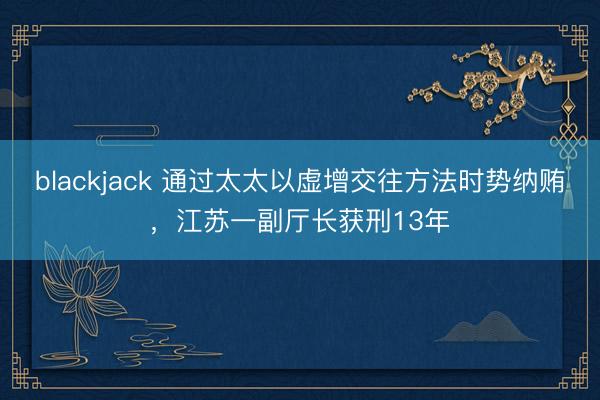 blackjack 通过太太以虚增交往方法时势纳贿,江苏一副厅长获刑13年
