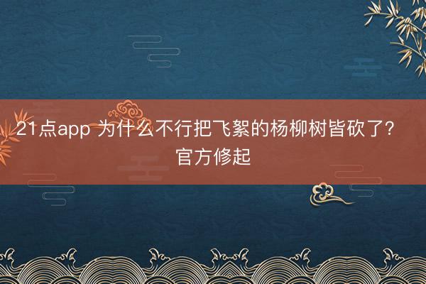21点app 为什么不行把飞絮的杨柳树皆砍了? 官方修起