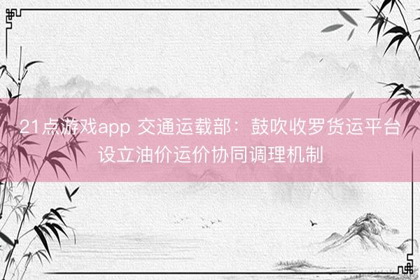 21点游戏app 交通运载部：鼓吹收罗货运平台设立油价运价协同调理机制