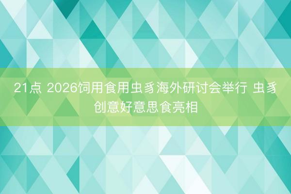 21点 2026饲用食用虫豸海外研讨会举行 虫豸创意好意思食亮相