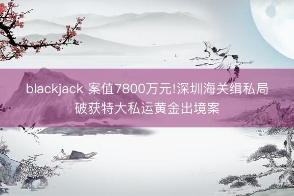 blackjack 案值7800万元!深圳海关缉私局破获特大私运黄金出境案