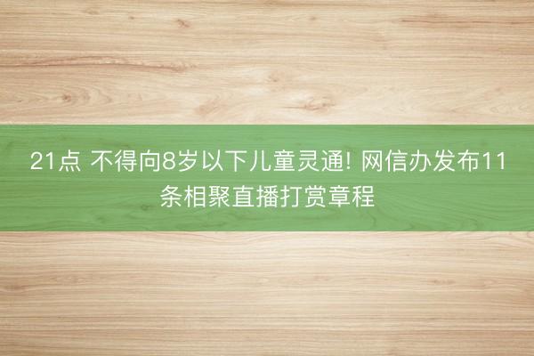 21点 不得向8岁以下儿童灵通! 网信办发布11条相聚直播打赏章程