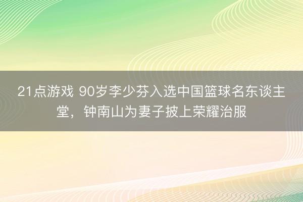 21点游戏 90岁李少芬入选中国篮球名东谈主堂，钟南山为妻子披上荣耀治服