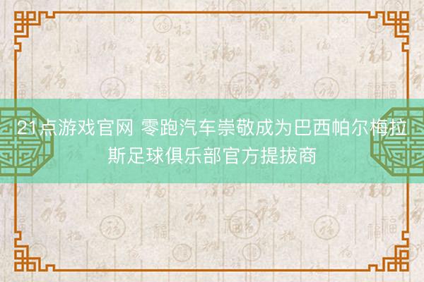21点游戏官网 零跑汽车崇敬成为巴西帕尔梅拉斯足球俱乐部官方提拔商