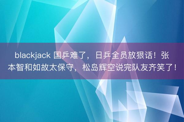 blackjack 国乒难了，日乒全员放狠话！张本智和如故太保守，松岛辉空说完队友齐笑了！