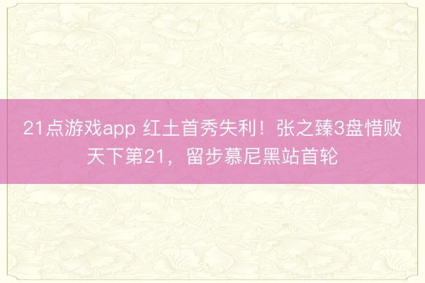 21点游戏app 红土首秀失利！张之臻3盘惜败天下第21，留步慕尼黑站首轮