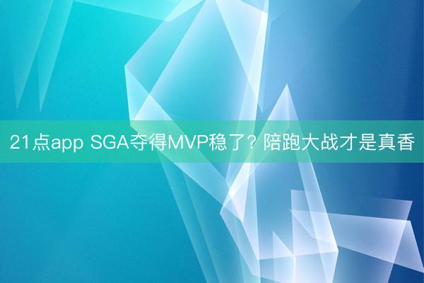 21点app SGA夺得MVP稳了? 陪跑大战才是真香