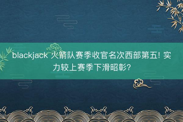 blackjack 火箭队赛季收官名次西部第五! 实力较上赛季下滑昭彰?