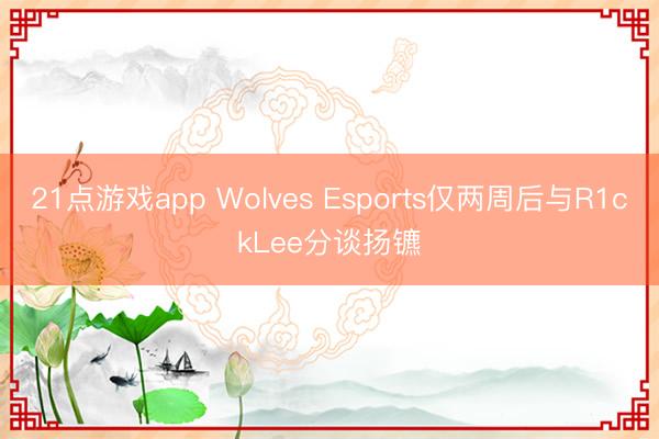 21点游戏app Wolves Esports仅两周后与R1ckLee分谈扬镳