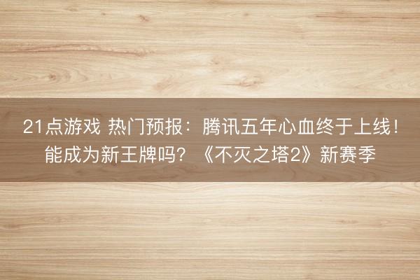 21点游戏 热门预报：腾讯五年心血终于上线！能成为新王牌吗？《不灭之塔2》新赛季