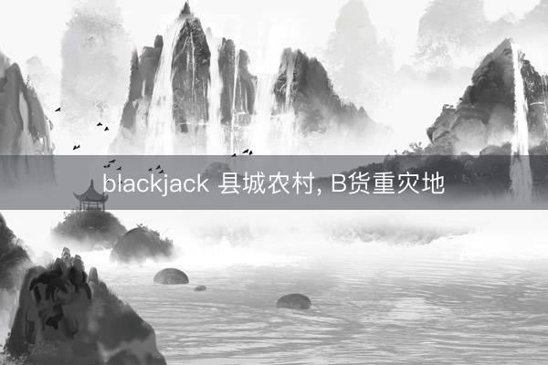 blackjack 县城农村， B货重灾地