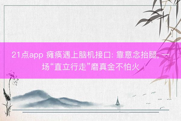 21点app 瘫痪遇上脑机接口: 靠意念抬腿， 一场“直立行走”磨真金不怕火
