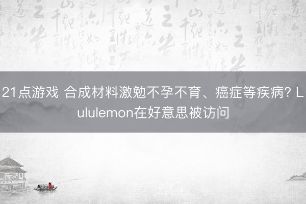 21点游戏 合成材料激勉不孕不育、癌症等疾病? Lululemon在好意思被访问