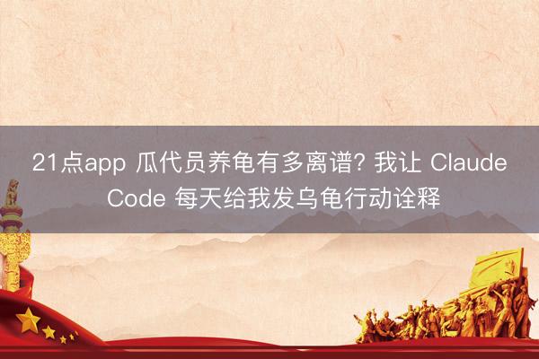 21点app 瓜代员养龟有多离谱? 我让 Claude Code 每天给我发乌龟行动诠释