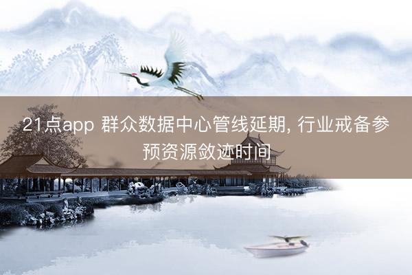 21点app 群众数据中心管线延期， 行业戒备参预资源敛迹时间