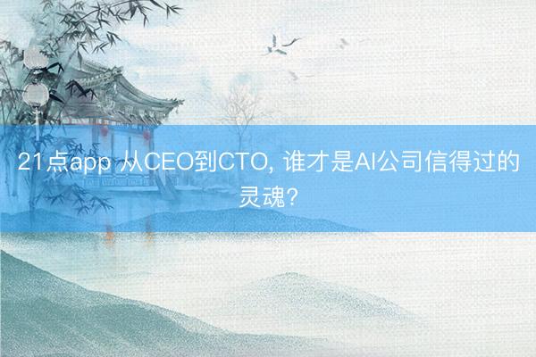 21点app 从CEO到CTO, 谁才是AI公司信得过的灵魂?