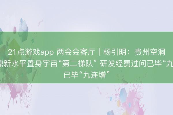 21点游戏app 两会会客厅｜杨引明：贵州空洞科技鼎新水平置身宇宙“第二梯队” 研发经费过问已毕“九连增”