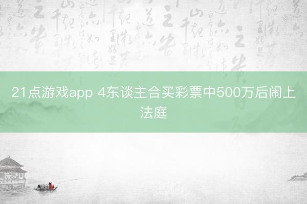 21点游戏app 4东谈主合买彩票中500万后闹上法庭