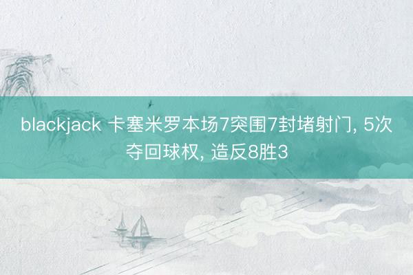 blackjack 卡塞米罗本场7突围7封堵射门， 5次夺回球权， 造反8胜3