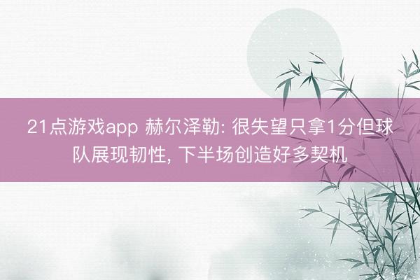 21点游戏app 赫尔泽勒: 很失望只拿1分但球队展现韧性， 下半场创造好多契机