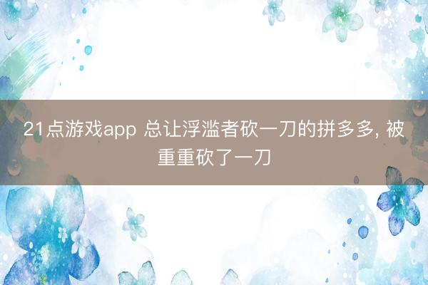 21点游戏app 总让浮滥者砍一刀的拼多多， 被重重砍了一刀