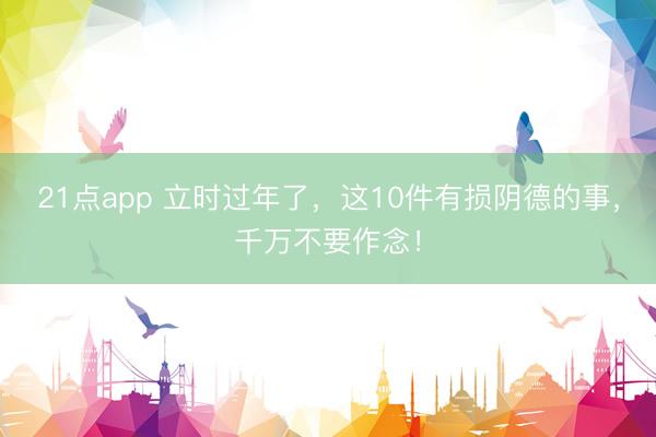 21点app 立时过年了，这10件有损阴德的事，千万不要作念！