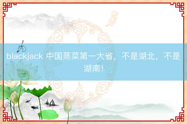 blackjack 中国蒸菜第一大省，不是湖北，不是湖南！