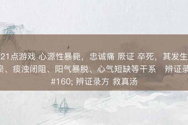 21点游戏 心源性暴毙，忠诚痛 厥证 卒死，其发生与气滞血瘀、痰浊闭阻、阳气暴脱、心气短缺等干系   辨证录方 救真汤
