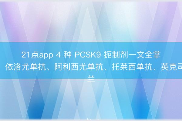 21点app 4 种 PCSK9 扼制剂一文全掌持：依洛尤单抗、阿利西尤单抗、托莱西单抗、英克司兰