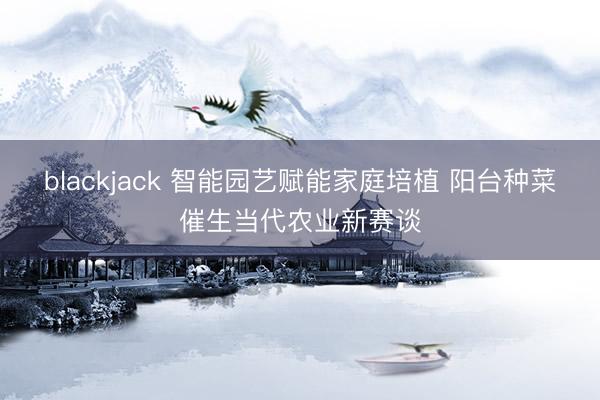blackjack 智能园艺赋能家庭培植 阳台种菜催生当代农业新赛谈