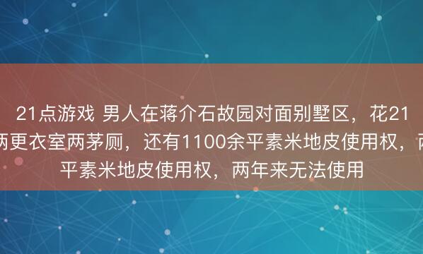 21点游戏 男人在蒋介石故园对面别墅区，花214.19万法拍下两更衣室两茅厕，还有1100余平素米地皮使用权，两年来无法使用