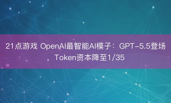 21点游戏 OpenAI最智能AI模子：GPT-5.5登场，Token资本降至1/35
