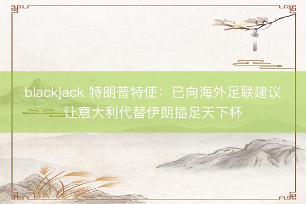 blackjack 特朗普特使：已向海外足联建议让意大利代替伊朗插足天下杯