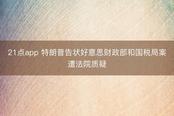21点app 特朗普告状好意思财政部和国税局案遭法院质疑