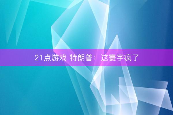 21点游戏 特朗普：这寰宇疯了
