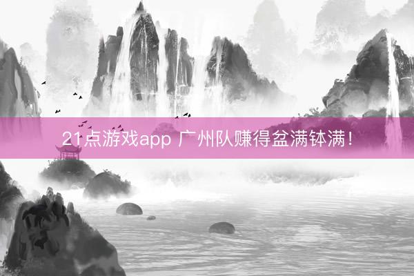 21点游戏app 广州队赚得盆满钵满！