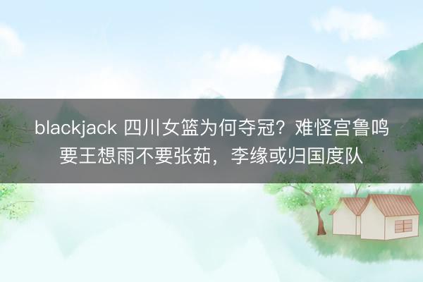 blackjack 四川女篮为何夺冠？难怪宫鲁鸣要王想雨不要张茹，李缘或归国度队
