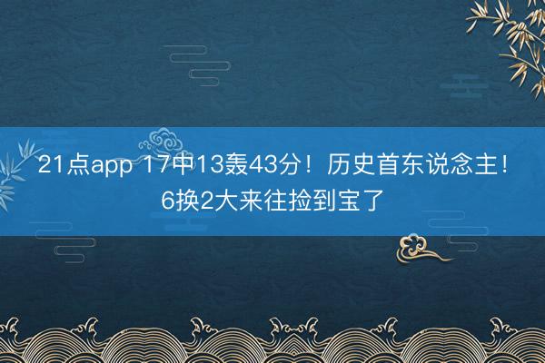 21点app 17中13轰43分！历史首东说念主！6换2大来往捡到宝了