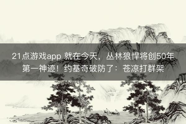21点游戏app 就在今天，丛林狼悍将创50年第一神迹！约基奇破防了：苍凉打群架