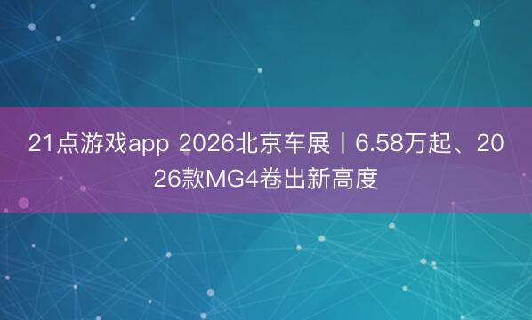 21点游戏app 2026北京车展丨6.58万起、2026款MG4卷出新高度