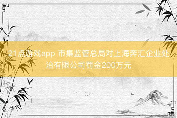 21点游戏app 市集监管总局对上海奔汇企业处治有限公司罚金200万元