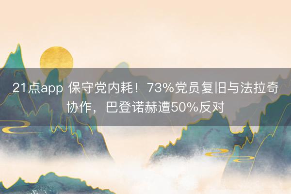 21点app 保守党内耗！73%党员复旧与法拉奇协作，巴登诺赫遭50%反对