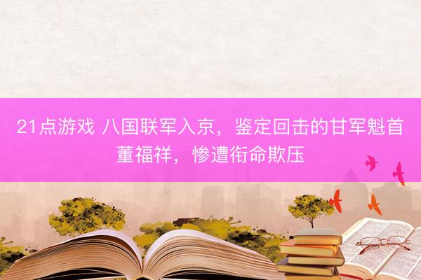 21点游戏 八国联军入京，鉴定回击的甘军魁首董福祥，惨遭衔命欺压