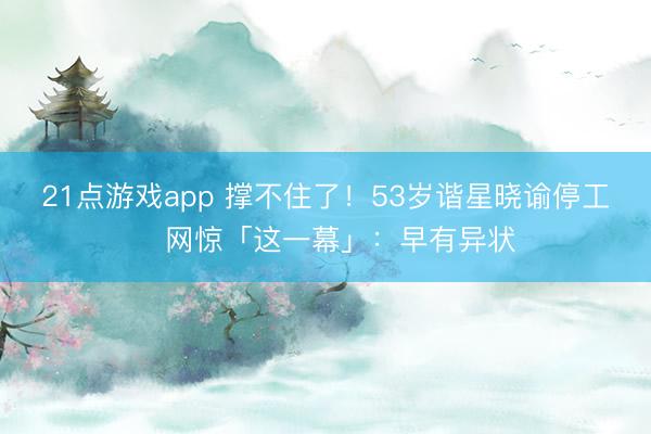 21点游戏app 撑不住了！53岁谐星晓谕停工　网惊「这一幕」：早有异状