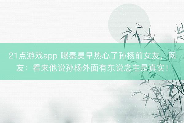 21点游戏app 曝秦昊早热心了孙杨前女友，网友：看来他说孙杨外面有东说念主是真实！
