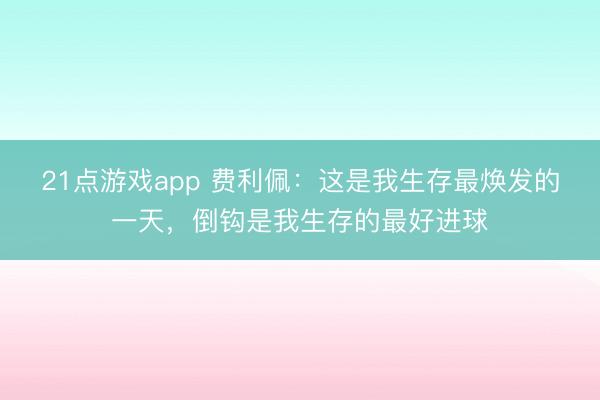 21点游戏app 费利佩：这是我生存最焕发的一天，倒钩是我生存的最好进球