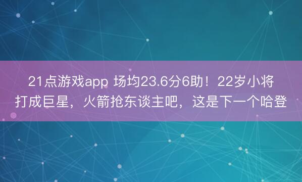 21点游戏app 场均23.6分6助！22岁小将打成巨星，火箭抢东谈主吧，这是下一个哈登