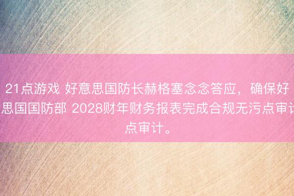 21点游戏 好意思国防长赫格塞念念答应，确保好意思国国防部 2028财年财务报表完成合规无污点审计。